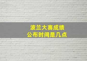 波兰大赛成绩公布时间是几点