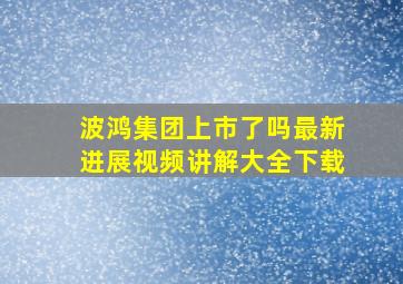 波鸿集团上市了吗最新进展视频讲解大全下载