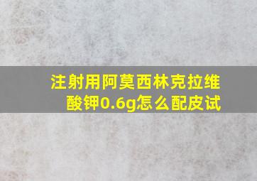 注射用阿莫西林克拉维酸钾0.6g怎么配皮试