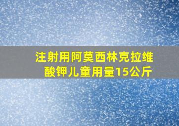 注射用阿莫西林克拉维酸钾儿童用量15公斤