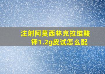 注射阿莫西林克拉维酸钾1.2g皮试怎么配