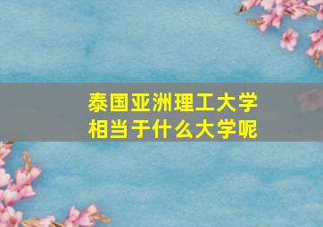 泰国亚洲理工大学相当于什么大学呢