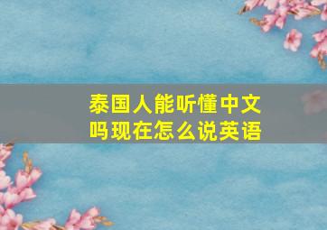 泰国人能听懂中文吗现在怎么说英语