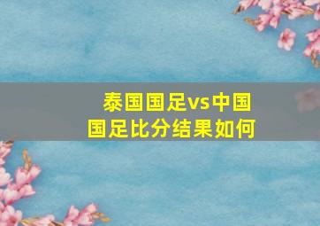 泰国国足vs中国国足比分结果如何