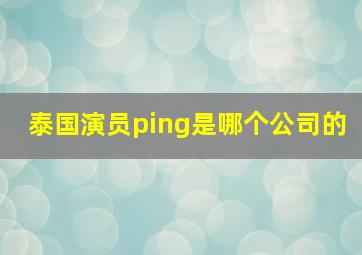 泰国演员ping是哪个公司的