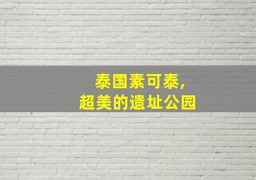 泰国素可泰,超美的遗址公园