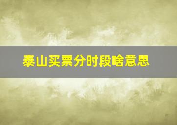 泰山买票分时段啥意思