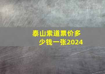 泰山索道票价多少钱一张2024