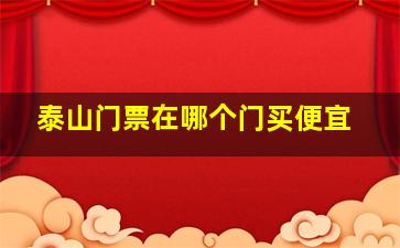 泰山门票在哪个门买便宜