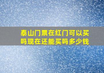 泰山门票在红门可以买吗现在还能买吗多少钱