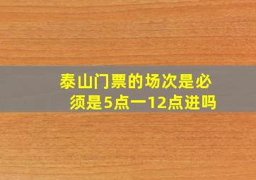 泰山门票的场次是必须是5点一12点进吗