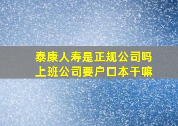 泰康人寿是正规公司吗上班公司要户口本干嘛