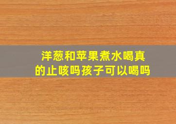 洋葱和苹果煮水喝真的止咳吗孩子可以喝吗