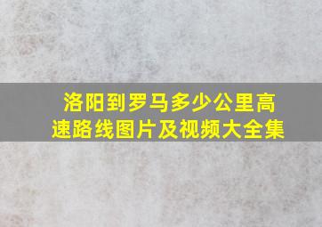 洛阳到罗马多少公里高速路线图片及视频大全集