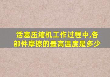 活塞压缩机工作过程中,各部件摩擦的最高温度是多少