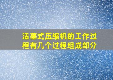 活塞式压缩机的工作过程有几个过程组成部分