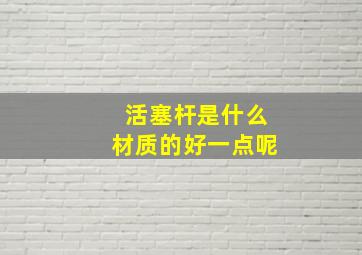 活塞杆是什么材质的好一点呢