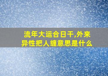 流年大运合日干,外来异性把人缠意思是什么