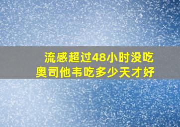 流感超过48小时没吃奥司他韦吃多少天才好