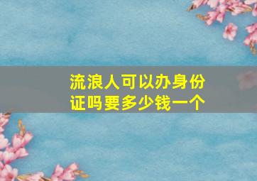 流浪人可以办身份证吗要多少钱一个