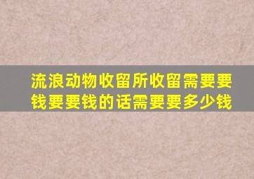 流浪动物收留所收留需要要钱要要钱的话需要要多少钱