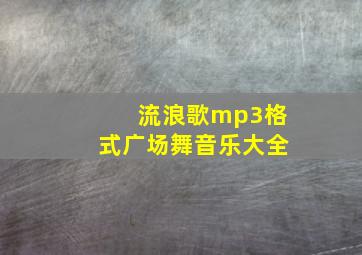 流浪歌mp3格式广场舞音乐大全