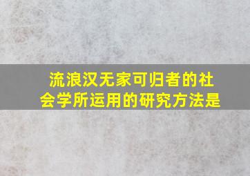 流浪汉无家可归者的社会学所运用的研究方法是