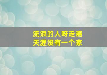 流浪的人呀走遍天涯没有一个家