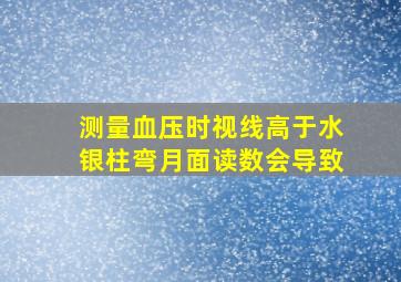 测量血压时视线高于水银柱弯月面读数会导致