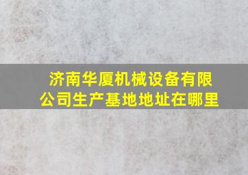 济南华厦机械设备有限公司生产基地地址在哪里