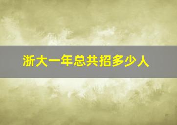 浙大一年总共招多少人