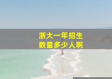 浙大一年招生数量多少人啊