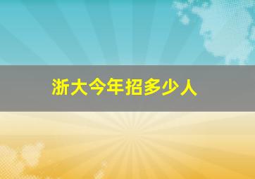 浙大今年招多少人