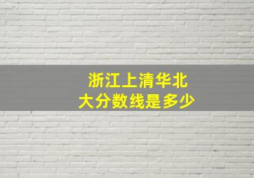 浙江上清华北大分数线是多少