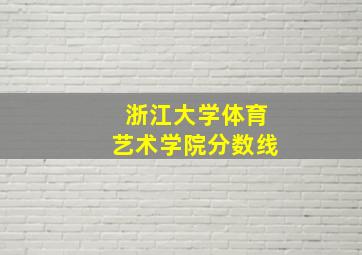 浙江大学体育艺术学院分数线