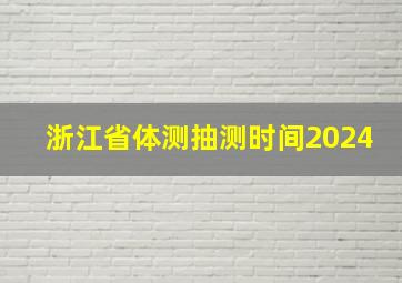 浙江省体测抽测时间2024