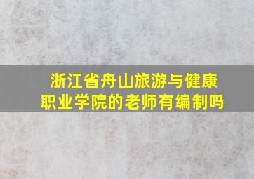 浙江省舟山旅游与健康职业学院的老师有编制吗