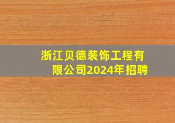 浙江贝德装饰工程有限公司2024年招聘