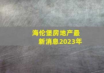 海伦堡房地产最新消息2023年