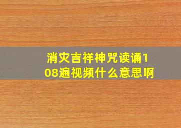 消灾吉祥神咒读诵108遍视频什么意思啊