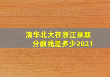 清华北大在浙江录取分数线是多少2021