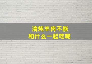 清炖羊肉不能和什么一起吃呢