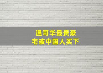 温哥华最贵豪宅被中国人买下