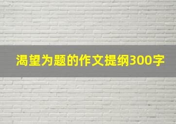 渴望为题的作文提纲300字