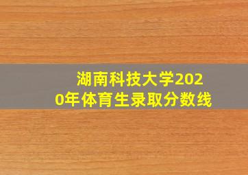 湖南科技大学2020年体育生录取分数线