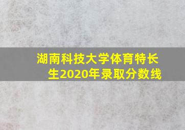 湖南科技大学体育特长生2020年录取分数线