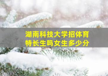 湖南科技大学招体育特长生吗女生多少分