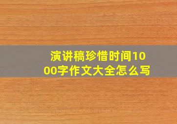 演讲稿珍惜时间1000字作文大全怎么写