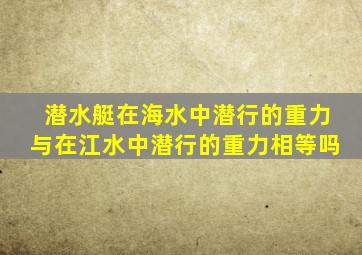 潜水艇在海水中潜行的重力与在江水中潜行的重力相等吗