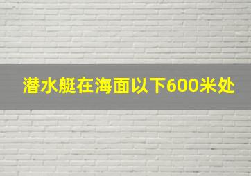 潜水艇在海面以下600米处